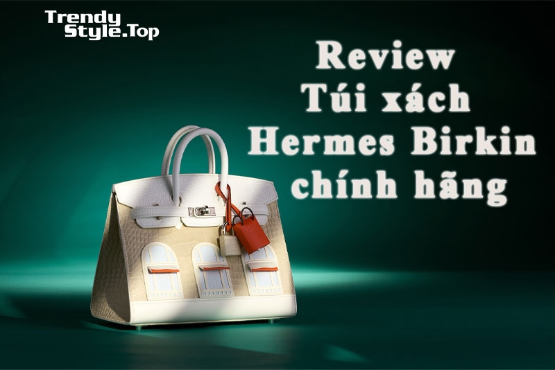 Review Túi xách Hermes Birkin chính hãng - niềm mơ ước của các quý cô