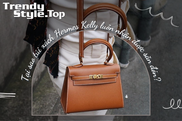 Tại sao túi xách Hermes Kelly luôn nhận được săn đón?