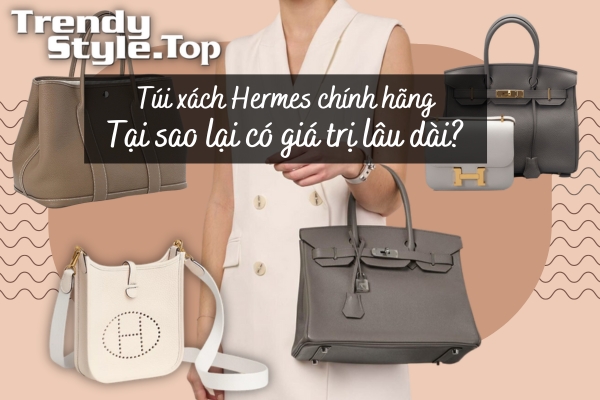 Túi xách Hermes chính hãng - Tại sao lại có giá trị lâu dài?